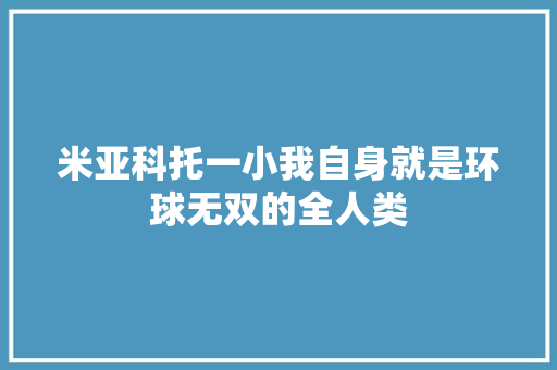 米亚科托一小我自身就是环球无双的全人类