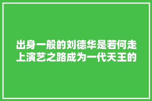 出身一般的刘德华是若何走上演艺之路成为一代天王的