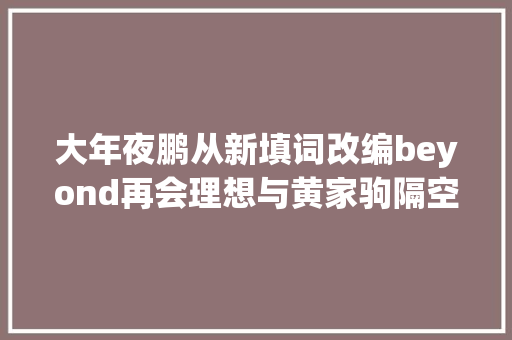 大年夜鹏从新填词改编beyond再会理想与黄家驹隔空对唱