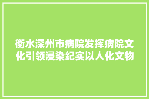 衡水深州市病院发挥病院文化引领浸染纪实以人化文物色新