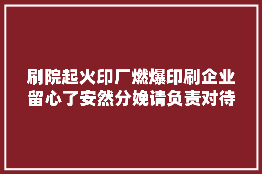 刷院起火印厂燃爆印刷企业留心了安然分娩请负责对待