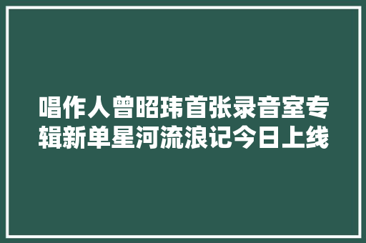 唱作人曾昭玮首张录音室专辑新单星河流浪记今日上线