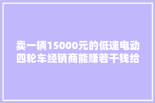 卖一辆15000元的低速电动四轮车经销商能赚若干钱给你揭秘