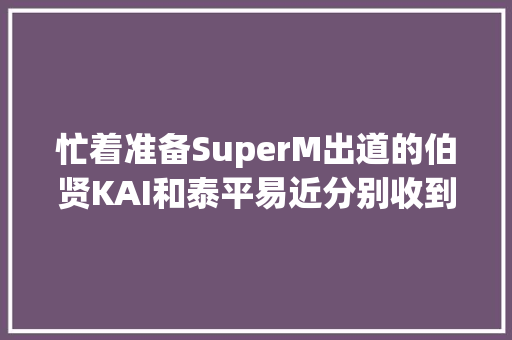 忙着准备SuperM出道的伯贤KAI和泰平易近分别收到成员的应援车啦