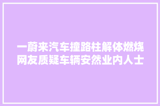 一蔚来汽车撞路柱解体燃烧网友质疑车辆安然业内人士镇静看待碰撞解体