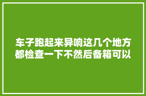 车子跑起来异响这几个地方都检查一下不然后备箱可以养鱼了