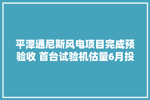平潭通尼斯风电项目完成预验收 首台试验机估量6月投产