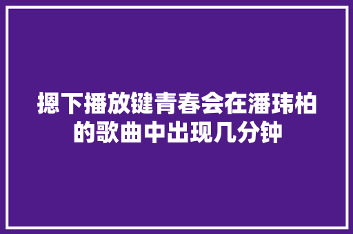 摁下播放键青春会在潘玮柏的歌曲中出现几分钟