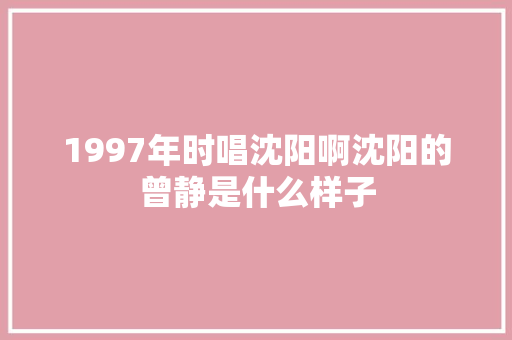 1997年时唱沈阳啊沈阳的曾静是什么样子