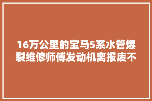 16万公里的宝马5系水管爆裂维修师傅发动机离报废不远了