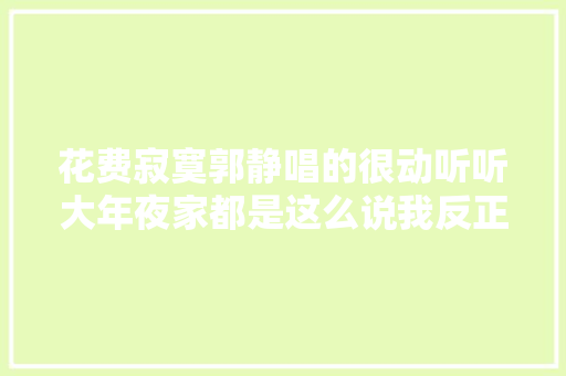 花费寂寞郭静唱的很动听听大年夜家都是这么说我反正入神了