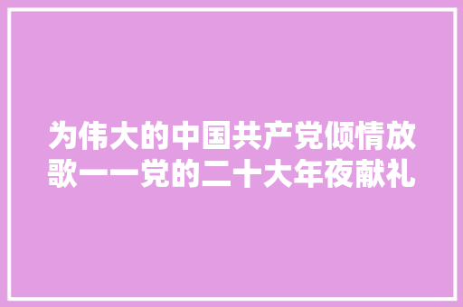 为伟大的中国共产党倾情放歌一一党的二十大年夜献礼歌词