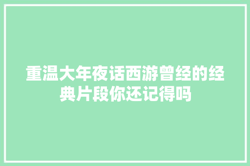 重温大年夜话西游曾经的经典片段你还记得吗 休闲娱乐
