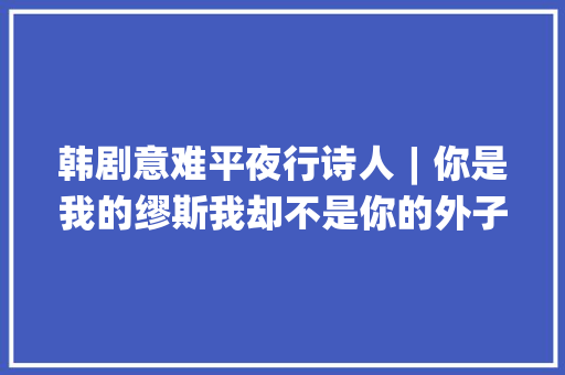 韩剧意难平夜行诗人︱你是我的缪斯我却不是你的外子