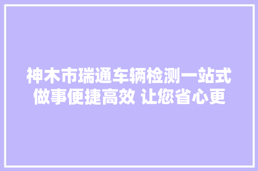 神木市瑞通车辆检测一站式做事便捷高效 让您省心更宁神