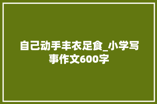 自己动手丰衣足食_小学写事作文600字