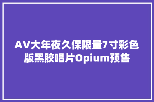 AV大年夜久保限量7寸彩色版黑胶唱片Opium预售
