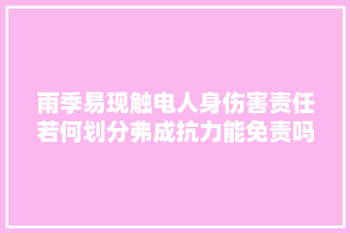 雨季易现触电人身伤害责任若何划分弗成抗力能免责吗