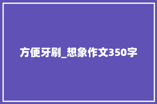方便牙刷_想象作文350字