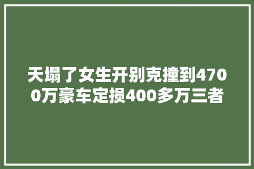 天塌了女生开别克撞到4700万豪车定损400多万三者险才300万