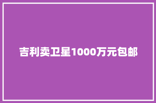 吉利卖卫星1000万元包邮