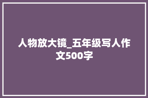 人物放大镜_五年级写人作文500字