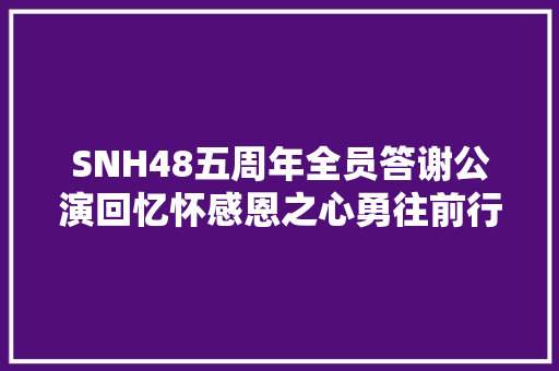 SNH48五周年全员答谢公演回忆怀感恩之心勇往前行