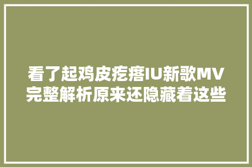 看了起鸡皮疙瘩IU新歌MV完整解析原来还隐藏着这些寄意
