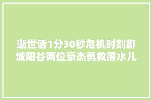 逝世活1分30秒危机时刻聊城阳谷两位豪杰勇救落水儿童