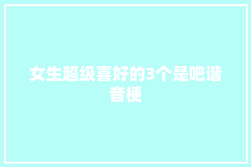 女生超级喜好的3个是吧谐音梗