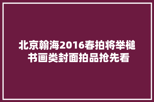 北京翰海2016春拍将举槌 书画类封面拍品抢先看