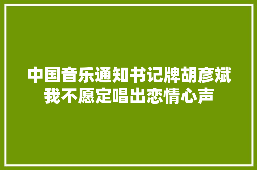 中国音乐通知书记牌胡彦斌我不愿定唱出恋情心声