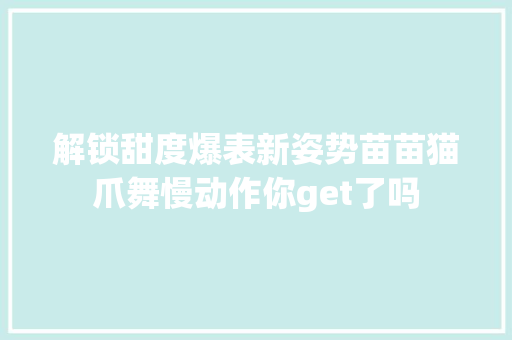 解锁甜度爆表新姿势苗苗猫爪舞慢动作你get了吗