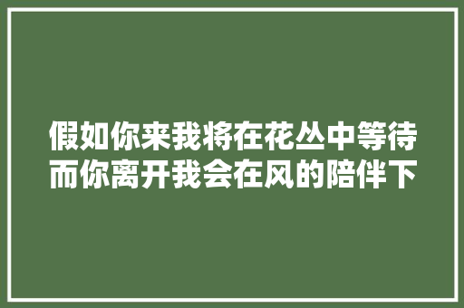 假如你来我将在花丛中等待而你离开我会在风的陪伴下送行 休闲娱乐