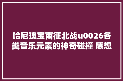 哈尼瑰宝南征北战u0026各类音乐元素的神奇碰撞 感想沾染独特的热情