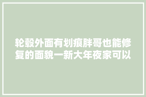 轮毂外面有划痕胖哥也能修复的面貌一新大年夜家可以自己着手