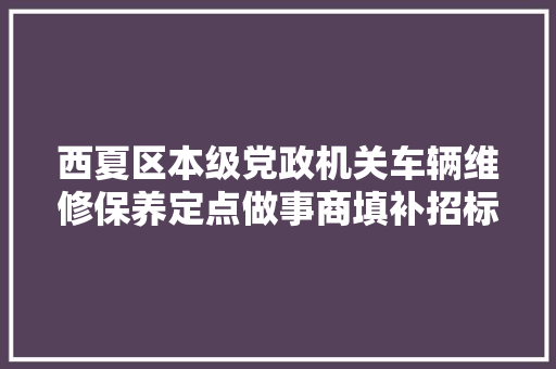 西夏区本级党政机关车辆维修保养定点做事商填补招标采购变更通知书记