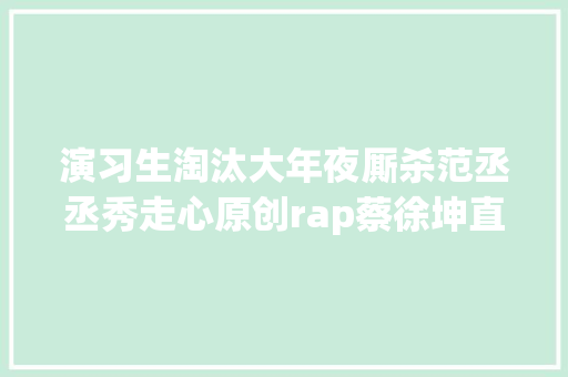 演习生淘汰大年夜厮杀范丞丞秀走心原创rap蔡徐坤直呼压力山大年夜