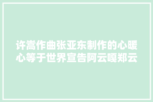 许嵩作曲张亚东制作的心暖心等于世界宣告阿云嘎郑云龙宋威龙李佳琦都来助阵