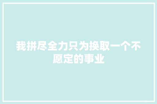 我拼尽全力只为换取一个不愿定的事业
