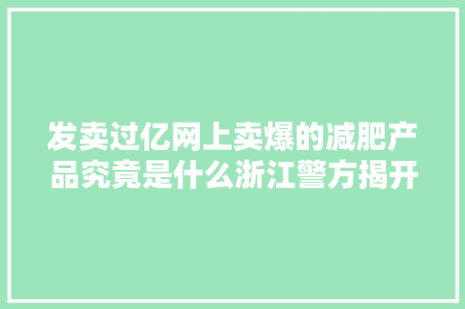 发卖过亿网上卖爆的减肥产品究竟是什么浙江警方揭开背后原形