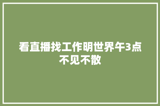 看直播找工作明世界午3点不见不散