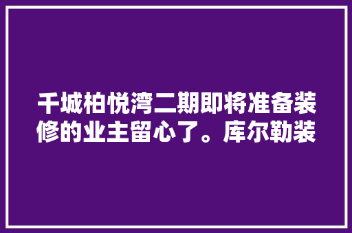 千城柏悦湾二期即将准备装修的业主留心了。库尔勒装修