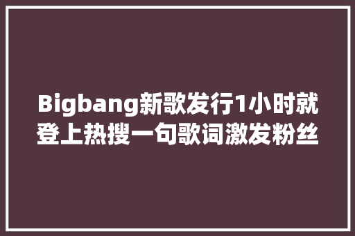 Bigbang新歌发行1小时就登上热搜一句歌词激发粉丝集体泪崩