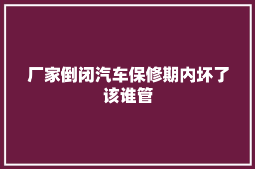 厂家倒闭汽车保修期内坏了该谁管
