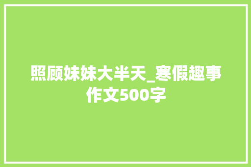 照顾妹妹大半天_寒假趣事作文500字