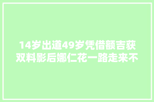 14岁出道49岁凭借额吉获双料影后娜仁花一路走来不随意马虎啊