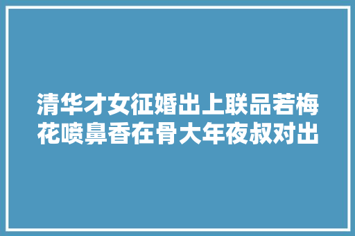 清华才女征婚出上联品若梅花喷鼻香在骨大年夜叔对出下联俘获芳心
