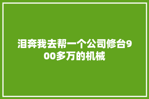 泪奔我去帮一个公司修台900多万的机械