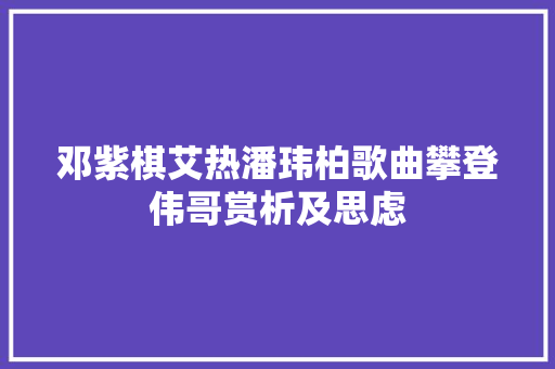 邓紫棋艾热潘玮柏歌曲攀登伟哥赏析及思虑